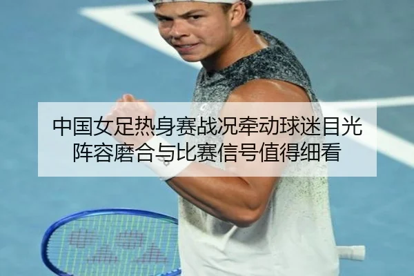 中国女足热身赛战况牵动球迷目光 阵容磨合与比赛信号值得细看